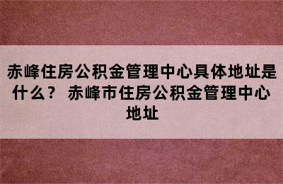 赤峰住房公积金管理中心具体地址是什么？ 赤峰市住房公积金管理中心地址